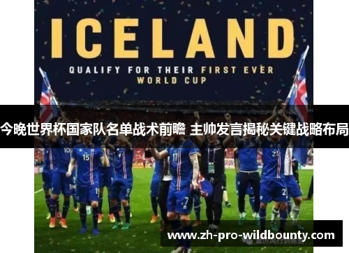 今晚世界杯国家队名单战术前瞻 主帅发言揭秘关键战略布局