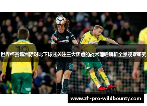 世界杯赛场洲际对比下球迷关注三大焦点的战术前瞻解析全景观察研究 世界杯赛场洲际对比下球迷关注三大焦点的战术前瞻解析全景观察研究