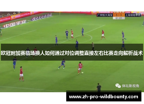 欧冠附加赛临场换人如何通过对位调整直接左右比赛走向解析战术 欧冠附加赛临场换人如何通过对位调整直接左右比赛走向解析战术