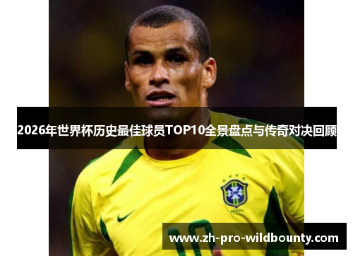 2026年世界杯历史最佳球员TOP10全景盘点与传奇对决回顾 2026年世界杯历史最佳球员TOP10全景盘点与传奇对决回顾