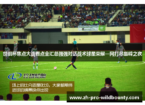 世俱杯焦点大战看点全汇总强强对话战术球星荣耀一网打尽巅峰之夜