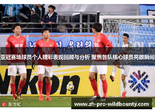 亚冠赛场球员个人精彩表现回顾与分析 聚焦各队核心球员亮眼瞬间