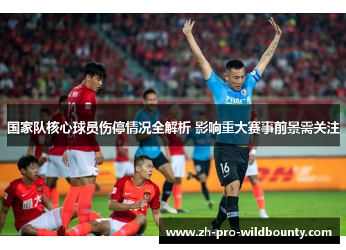 国家队核心球员伤停情况全解析 影响重大赛事前景需关注 国家队核心球员伤停情况全解析 影响重大赛事前景需关注