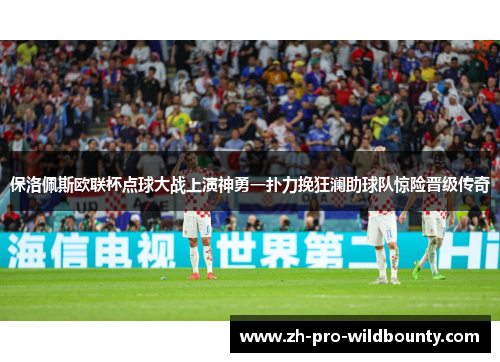 保洛佩斯欧联杯点球大战上演神勇一扑力挽狂澜助球队惊险晋级传奇