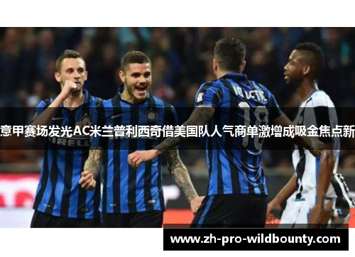 意甲赛场发光AC米兰普利西奇借美国队人气商单激增成吸金焦点新 意甲赛场发光AC米兰普利西奇借美国队人气商单激增成吸金焦点新