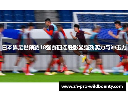 日本男足世预赛18强赛四连胜彰显强劲实力与冲击力 日本男足世预赛18强赛四连胜彰显强劲实力与冲击力