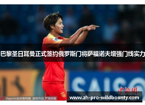 巴黎圣日耳曼正式签约俄罗斯门将萨福诺夫增强门线实力 巴黎圣日耳曼正式签约俄罗斯门将萨福诺夫增强门线实力