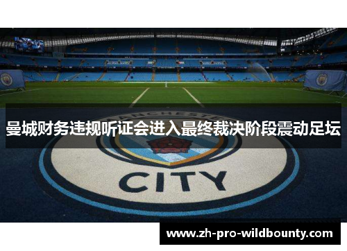 曼城财务违规听证会进入最终裁决阶段震动足坛 曼城财务违规听证会进入最终裁决阶段震动足坛