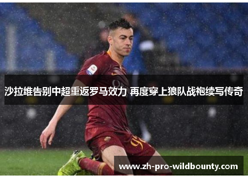 沙拉维告别中超重返罗马效力 再度穿上狼队战袍续写传奇 沙拉维告别中超重返罗马效力 再度穿上狼队战袍续写传奇