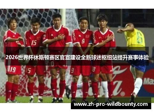 2026世界杯休斯顿赛区官宣建设全新球迷枢纽站提升赛事体验 2026世界杯休斯顿赛区官宣建设全新球迷枢纽站提升赛事体验