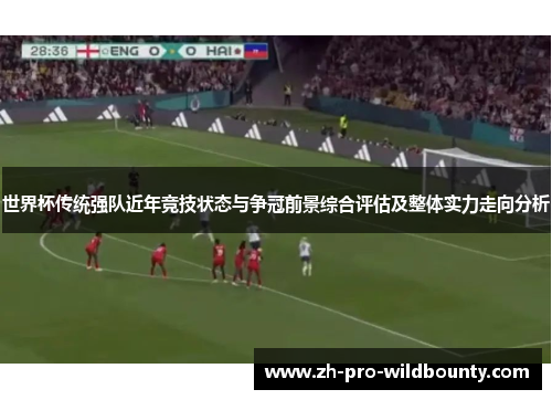 世界杯传统强队近年竞技状态与争冠前景综合评估及整体实力走向分析