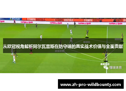 从欧冠视角解析阿尔瓦雷斯在防守端的真实战术价值与全面贡献 从欧冠视角解析阿尔瓦雷斯在防守端的真实战术价值与全面贡献