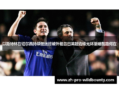 以斯特林在切尔西持续低迷终被外租昔日英超边锋光环渐暗前路何在 以斯特林在切尔西持续低迷终被外租昔日英超边锋光环渐暗前路何在