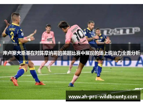 库卢塞夫斯基在对阵摩纳哥的英超比赛中展现的场上统治力全面分析 库卢塞夫斯基在对阵摩纳哥的英超比赛中展现的场上统治力全面分析