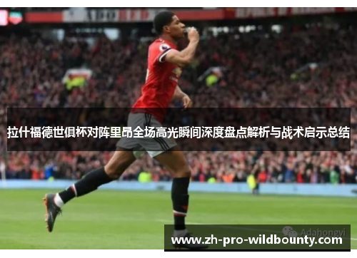 拉什福德世俱杯对阵里昂全场高光瞬间深度盘点解析与战术启示总结 拉什福德世俱杯对阵里昂全场高光瞬间深度盘点解析与战术启示总结