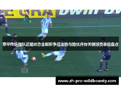 意甲传统强队近期状态全解析争冠走势与隐忧并存关键球员表现盘点 意甲传统强队近期状态全解析争冠走势与隐忧并存关键球员表现盘点