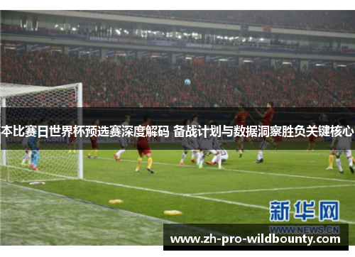 本比赛日世界杯预选赛深度解码 备战计划与数据洞察胜负关键核心 本比赛日世界杯预选赛深度解码 备战计划与数据洞察胜负关键核心