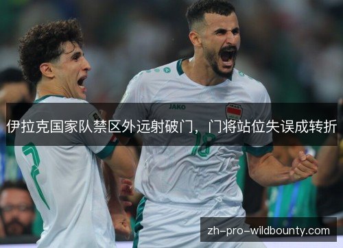 伊拉克国家队禁区外远射破门，门将站位失误成转折